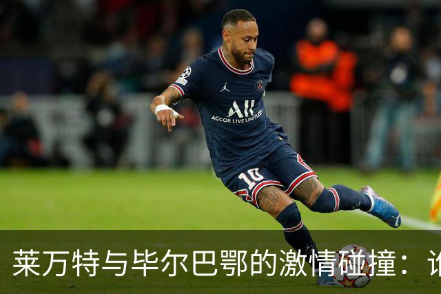 莱万特与毕尔巴鄂的激情碰撞：谁才是球场上的英雄？