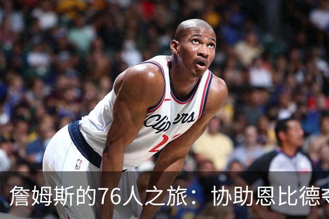詹姆斯的76人之旅：协助恩比德夺冠的心愿